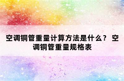 空调铜管重量计算方法是什么？ 空调铜管重量规格表